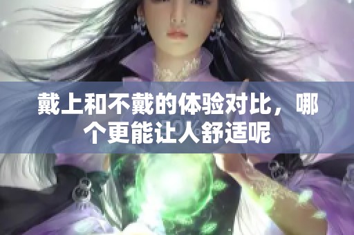 戴上和不戴的体验对比，哪个更能让人舒适呢