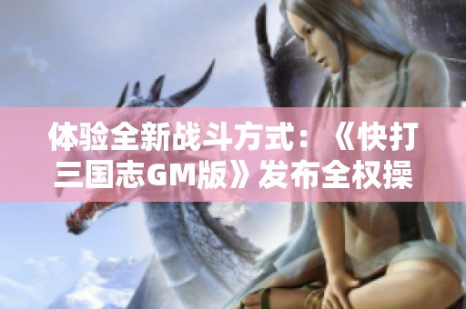 体验全新战斗方式：《快打三国志GM版》发布全权操作模式带你重塑游戏乐趣