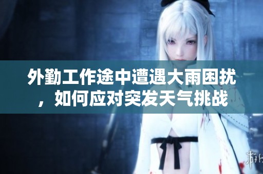 外勤工作途中遭遇大雨困扰，如何应对突发天气挑战