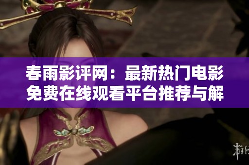 春雨影评网：最新热门电影免费在线观看平台推荐与解析
