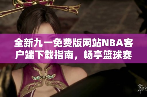 全新九一免费版网站NBA客户端下载指南，畅享篮球赛事精彩内容