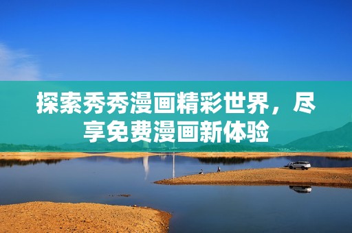 探索秀秀漫画精彩世界，尽享免费漫画新体验