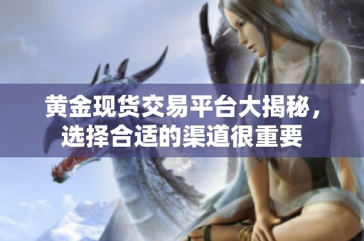 黄金现货交易平台大揭秘，选择合适的渠道很重要