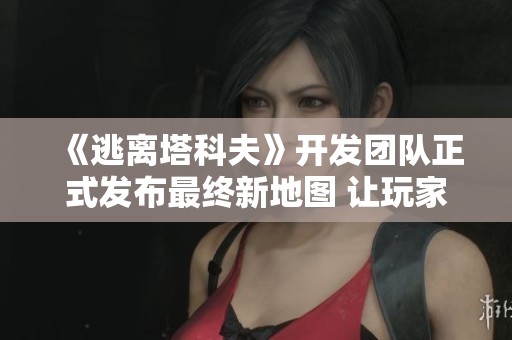 《逃离塔科夫》开发团队正式发布最终新地图 让玩家实现真正的逃离梦想