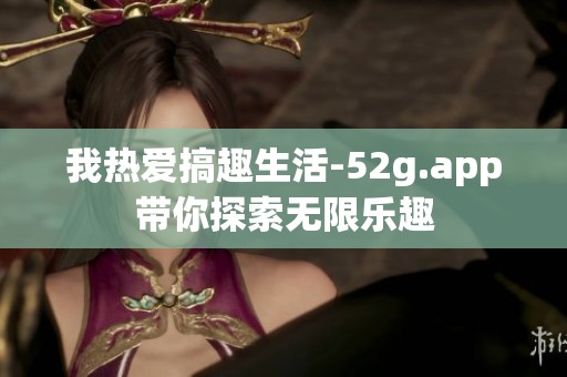 我热爱搞趣生活-52g.app带你探索无限乐趣