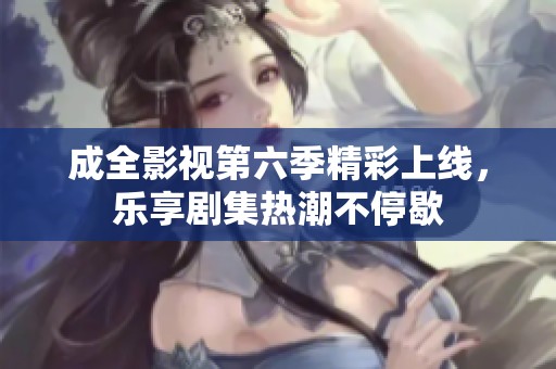 成全影视第六季精彩上线，乐享剧集热潮不停歇
