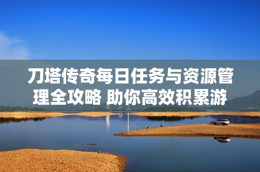 刀塔传奇每日任务与资源管理全攻略 助你高效积累游戏资源和提升实力