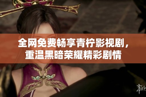 全网免费畅享青柠影视剧，重温黑暗荣耀精彩剧情