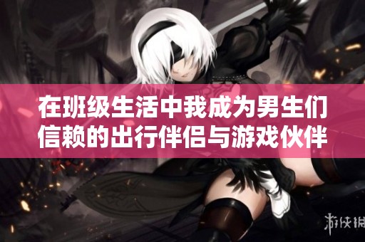在班级生活中我成为男生们信赖的出行伴侣与游戏伙伴的真实经历分享