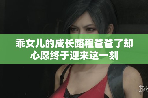 乖女儿的成长路程爸爸了却心愿终于迎来这一刻