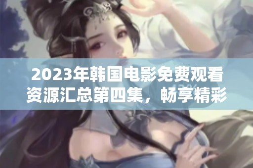 2023年韩国电影免费观看资源汇总第四集，畅享精彩影片