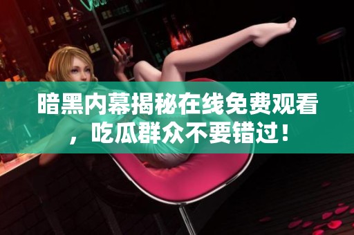 暗黑内幕揭秘在线免费观看，吃瓜群众不要错过！