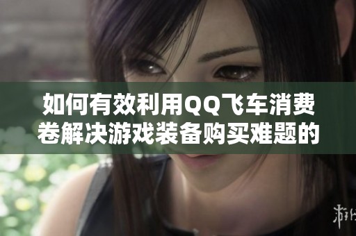 如何有效利用QQ飞车消费卷解决游戏装备购买难题的全面指南