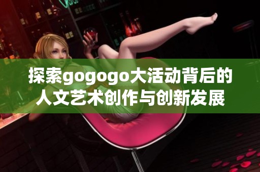 探索gogogo大活动背后的人文艺术创作与创新发展