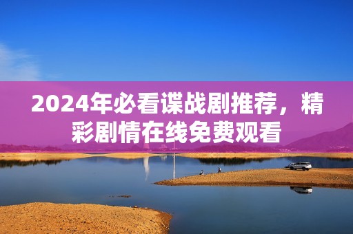 2024年必看谍战剧推荐，精彩剧情在线免费观看
