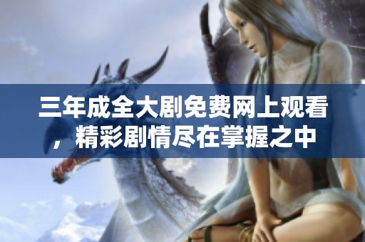 三年成全大剧免费网上观看，精彩剧情尽在掌握之中
