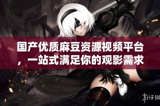 国产优质麻豆资源视频平台，一站式满足你的观影需求