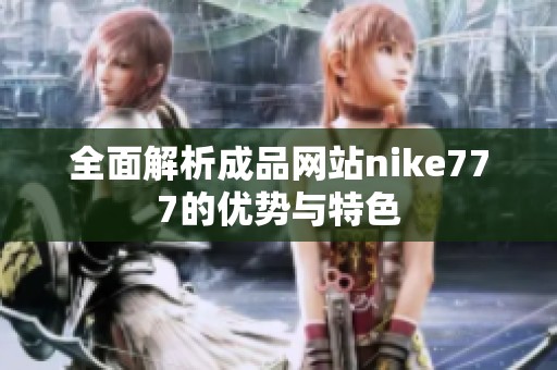 全面解析成品网站nike777的优势与特色