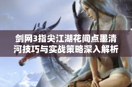 剑网3指尖江湖花间点墨清河技巧与实战策略深入解析，助你轻松掌控游戏胜局