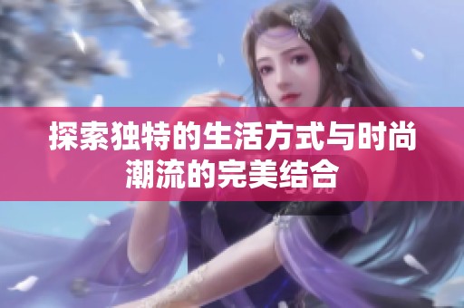 探索独特的生活方式与时尚潮流的完美结合