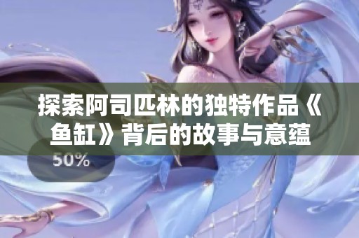 探索阿司匹林的独特作品《鱼缸》背后的故事与意蕴