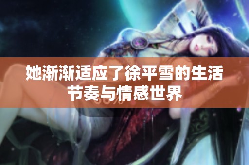 她渐渐适应了徐平雪的生活节奏与情感世界