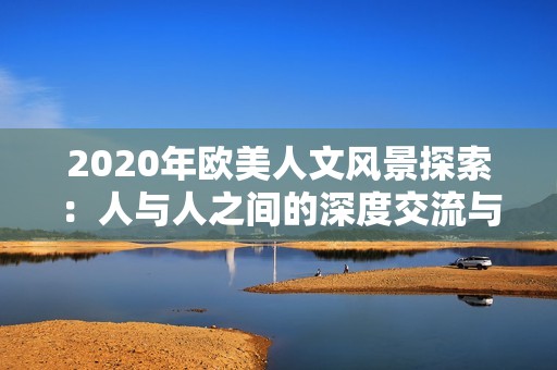 2020年欧美人文风景探索：人与人之间的深度交流与互动