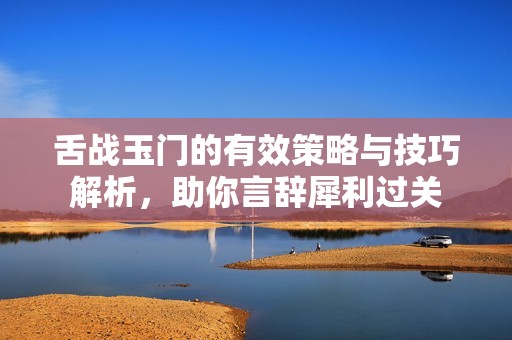舌战玉门的有效策略与技巧解析，助你言辞犀利过关
