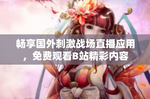 畅享国外刺激战场直播应用，免费观看B站精彩内容