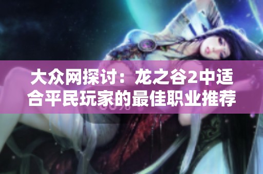 大众网探讨：龙之谷2中适合平民玩家的最佳职业推荐与分析