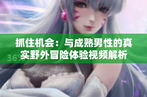 抓住机会：与成熟男性的真实野外冒险体验视频解析