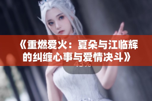 《重燃爱火：夏朵与江临辉的纠缠心事与爱情决斗》