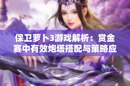保卫萝卜3游戏解析：赏金赛中有效炮塔搭配与策略应对技巧分享