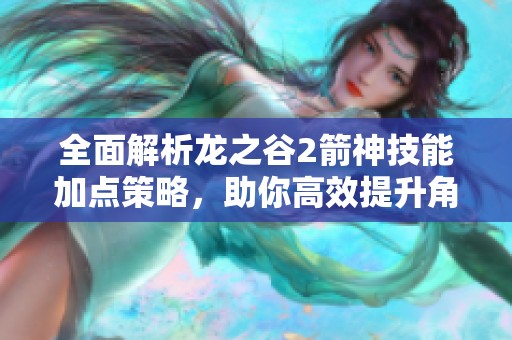 全面解析龙之谷2箭神技能加点策略，助你高效提升角色战力和属性分配技巧