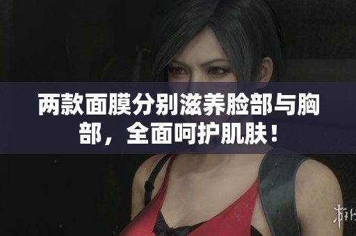 两款面膜分别滋养脸部与胸部，全面呵护肌肤！