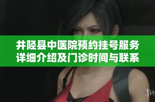 井陉县中医院预约挂号服务详细介绍及门诊时间与联系地址信息