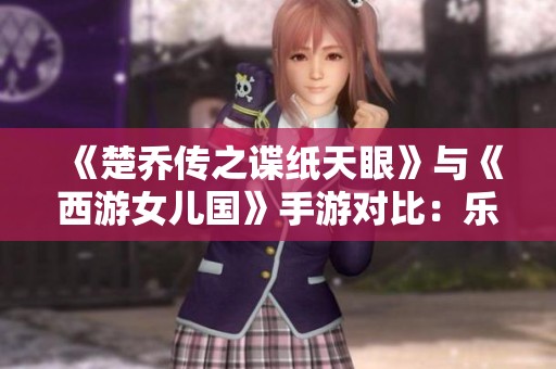 《楚乔传之谍纸天眼》与《西游女儿国》手游对比：乐趣体验与游戏特色解析