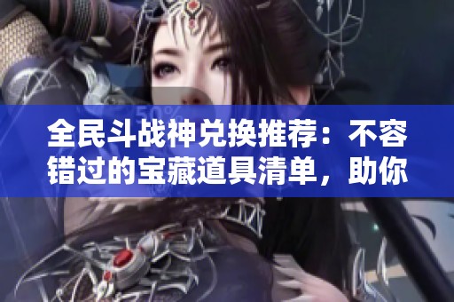 全民斗战神兑换推荐：不容错过的宝藏道具清单，助你轻松获胜