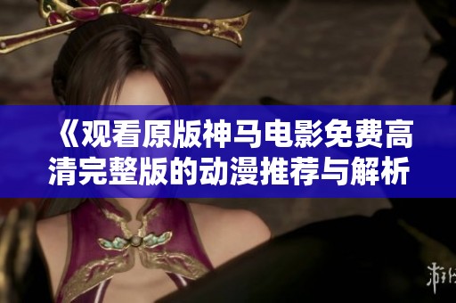 《观看原版神马电影免费高清完整版的动漫推荐与解析》