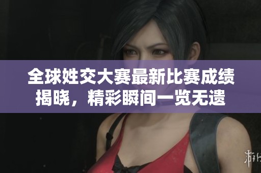 全球姓交大赛最新比赛成绩揭晓，精彩瞬间一览无遗