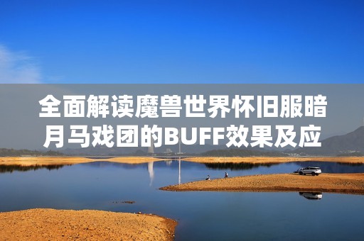 全面解读魔兽世界怀旧服暗月马戏团的BUFF效果及应对策略详解