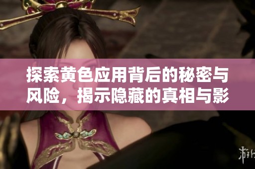 探索黄色应用背后的秘密与风险，揭示隐藏的真相与影响