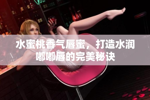 水蜜桃香气唇蜜，打造水润嘟嘟唇的完美秘诀