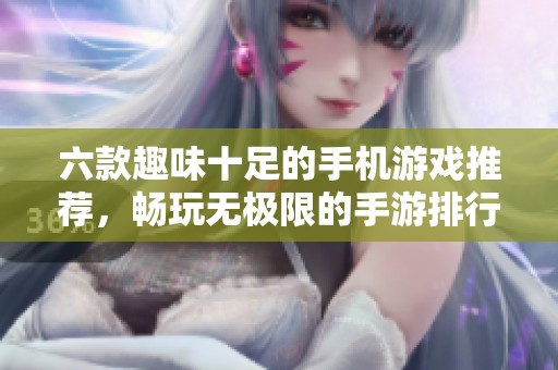 六款趣味十足的手机游戏推荐，畅玩无极限的手游排行榜分享等你来探索