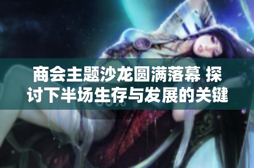 商会主题沙龙圆满落幕 探讨下半场生存与发展的关键策略与方法