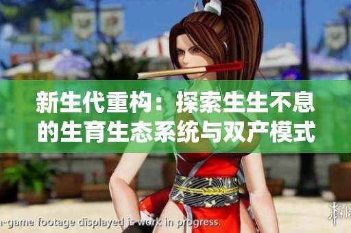 新生代重构：探索生生不息的生育生态系统与双产模式