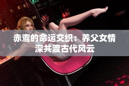 赤鸾的命运交织：养父女情深共渡古代风云