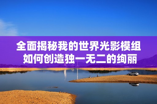 全面揭秘我的世界光影模组 如何创造独一无二的绚丽游戏世界