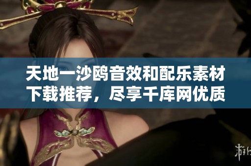 天地一沙鸥音效和配乐素材下载推荐，尽享千库网优质艺术资源