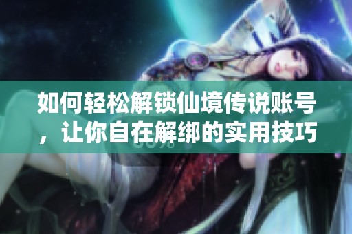 如何轻松解锁仙境传说账号，让你自在解绑的实用技巧与步骤介绍
